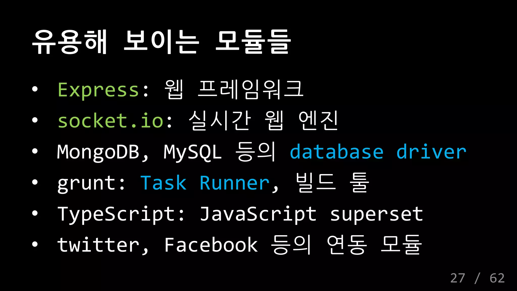 유용해 보이는 모듈들
• Express: 웹 프레임워크
• socket.io: 실시간 웹 엔진
• MongoDB, MySQL 등의 database driver
• grunt: Task Runner, 빌드 툴
• TypeScript: JavaScript superset
• twitter, Facebook 등의 연동 모듈
27 / 62
 