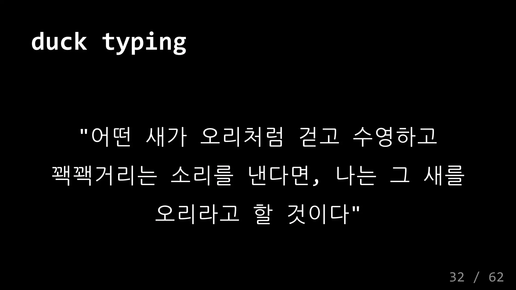 duck typing
"어떤 새가 오리처럼 걷고 수영하고
꽥꽥거리는 소리를 낸다면, 나는 그 새를
오리라고 할 것이다"
32 / 62
 