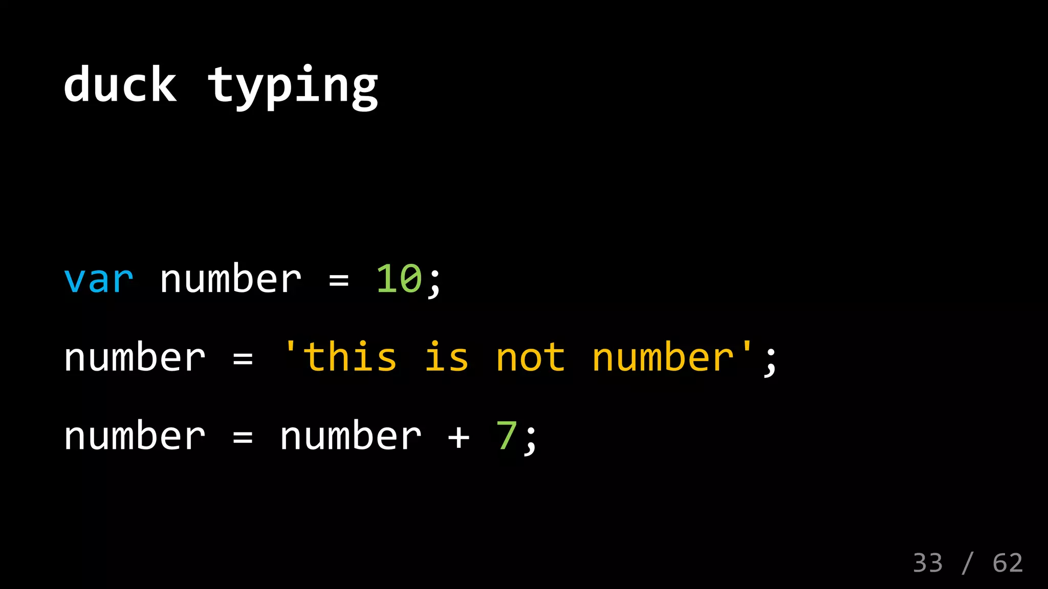 duck typing
var number = 10;
number = 'this is not number';
number = number + 7;
33 / 62
 