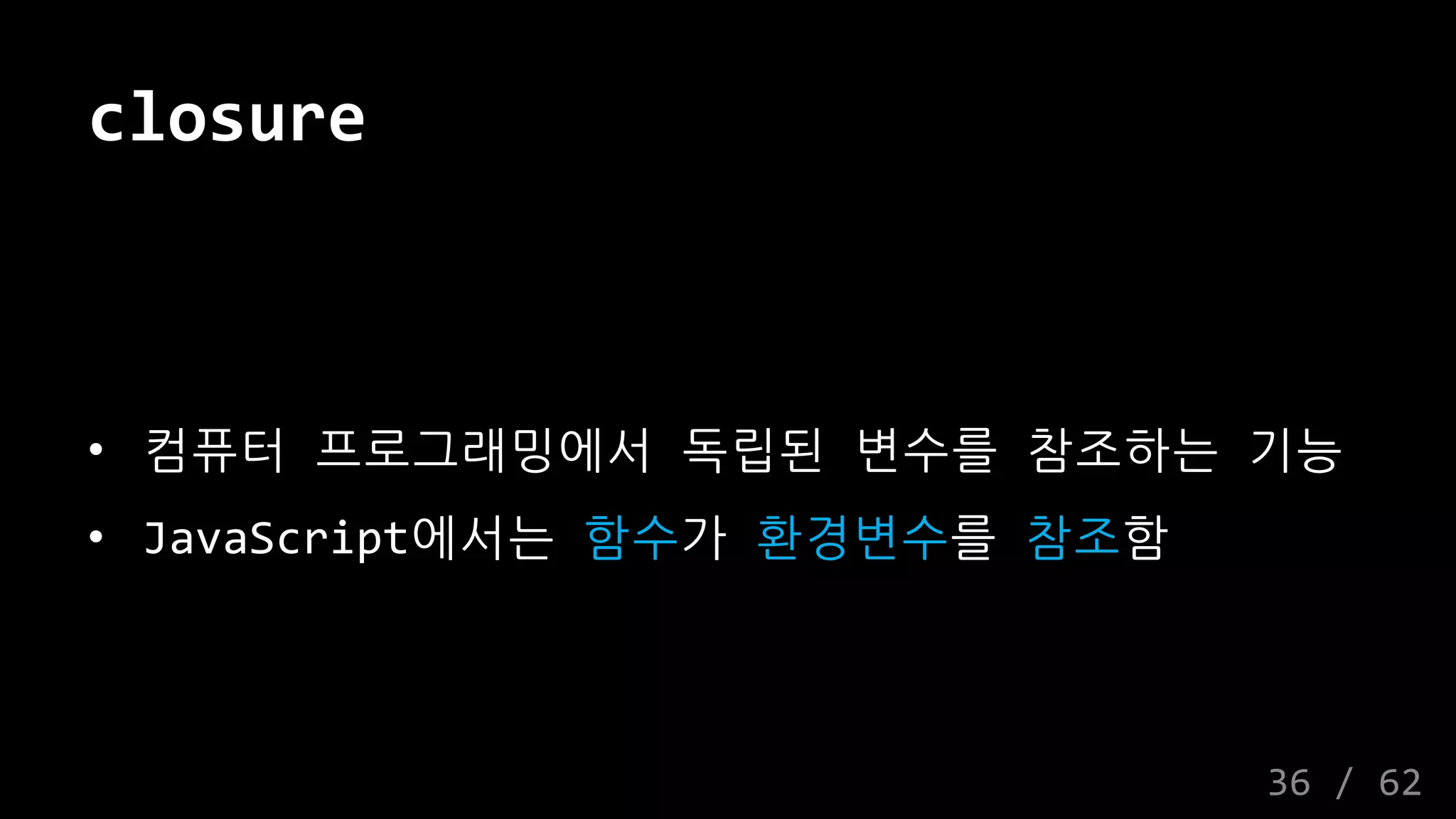 closure
• 컴퓨터 프로그래밍에서 독립된 변수를 참조하는 기능
• JavaScript에서는 함수가 환경변수를 참조함
36 / 62
 