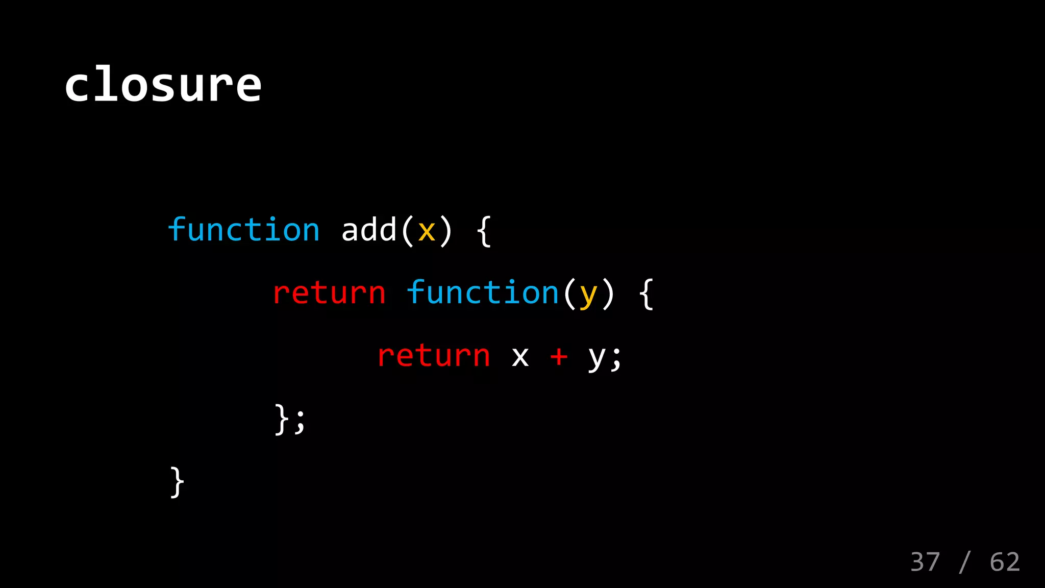 closure
function add(x) {
return function(y) {
return x + y;
};
}
37 / 62
 