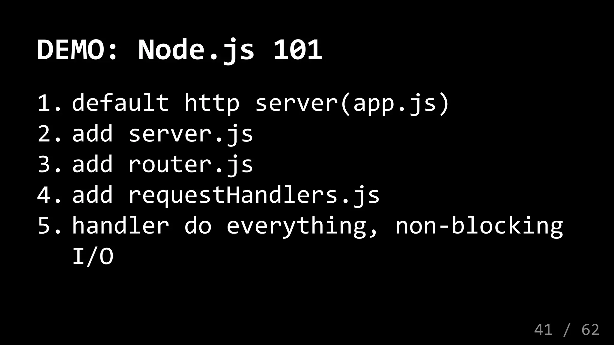 DEMO: Node.js 101
1. default http server(app.js)
2. add server.js
3. add router.js
4. add requestHandlers.js
5. handler do everything, non-blocking
I/O
41 / 62
 