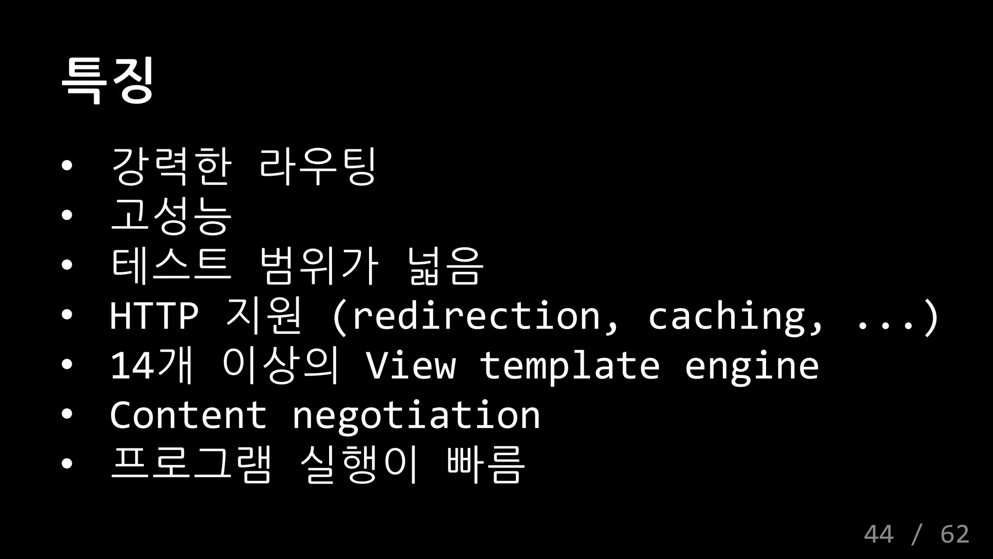 특징
• 강력한 라우팅
• 고성능
• 테스트 범위가 넓음
• HTTP 지원 (redirection, caching, ...)
• 14개 이상의 View template engine
• Content negotiation
• 프로그램 실행이 빠름
44 / 62
 