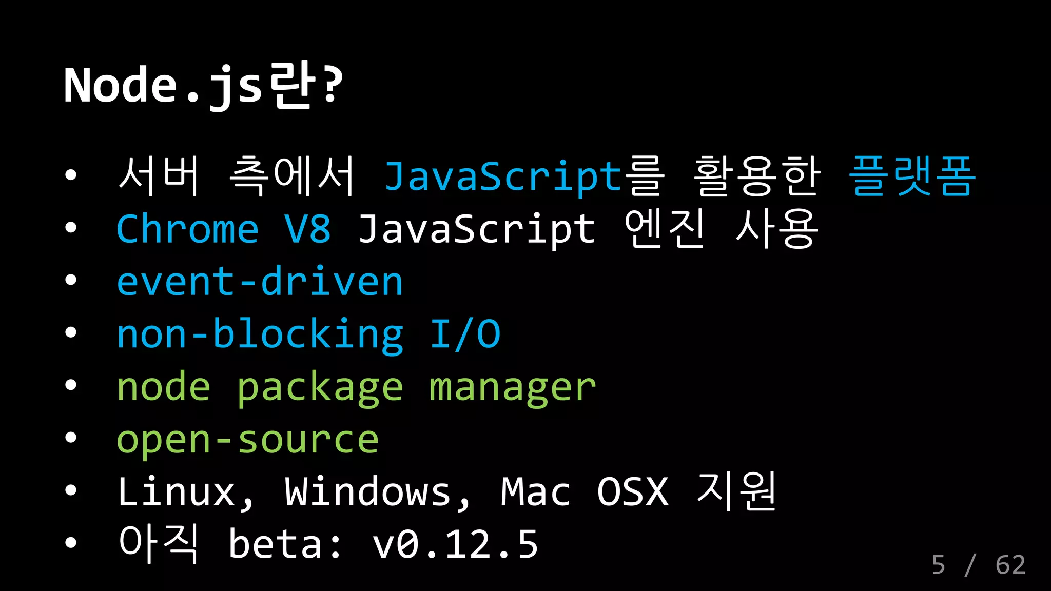 Node.js란?
• 서버 측에서 JavaScript를 활용한 플랫폼
• Chrome V8 JavaScript 엔진 사용
• event-driven
• non-blocking I/O
• node package manager
• open-source
• Linux, Windows, Mac OSX 지원
• 아직 beta: v0.12.5 5 / 62
 