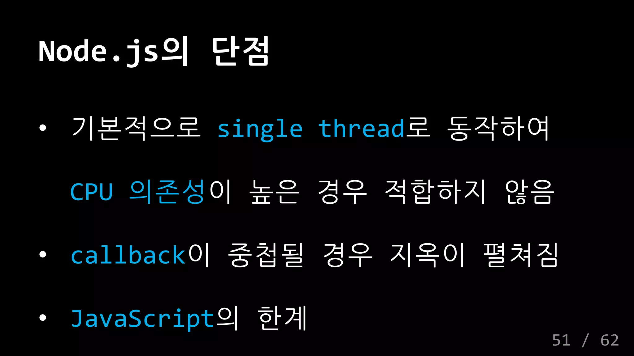 Node.js의 단점
• 기본적으로 single thread로 동작하여
CPU 의존성이 높은 경우 적합하지 않음
• callback이 중첩될 경우 지옥이 펼쳐짐
• JavaScript의 한계
51 / 62
 
