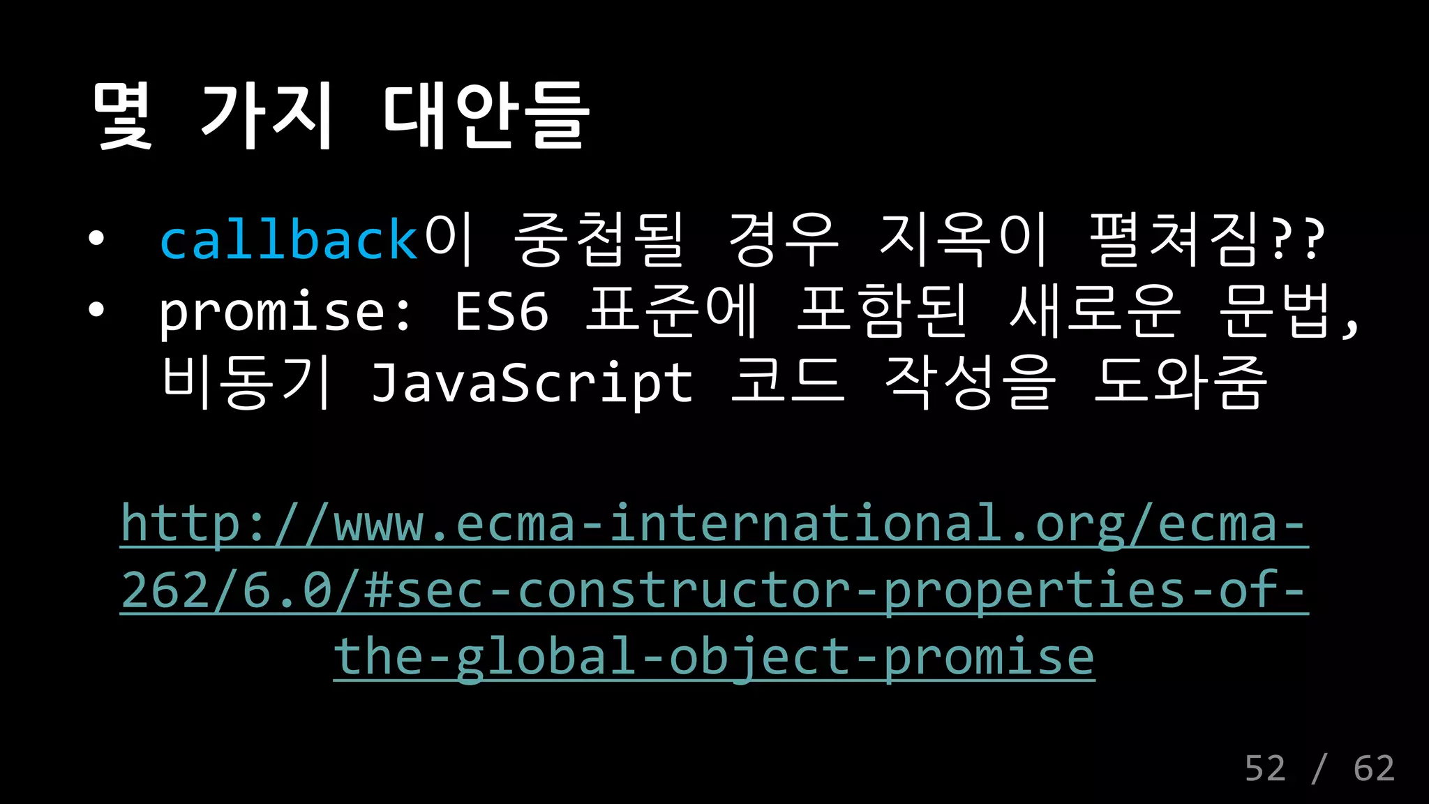 몇 가지 대안들
• callback이 중첩될 경우 지옥이 펼쳐짐??
• promise: ES6 표준에 포함된 새로운 문법,
비동기 JavaScript 코드 작성을 도와줌
http://www.ecma-international.org/ecma-
262/6.0/#sec-constructor-properties-of-
the-global-object-promise
52 / 62
 