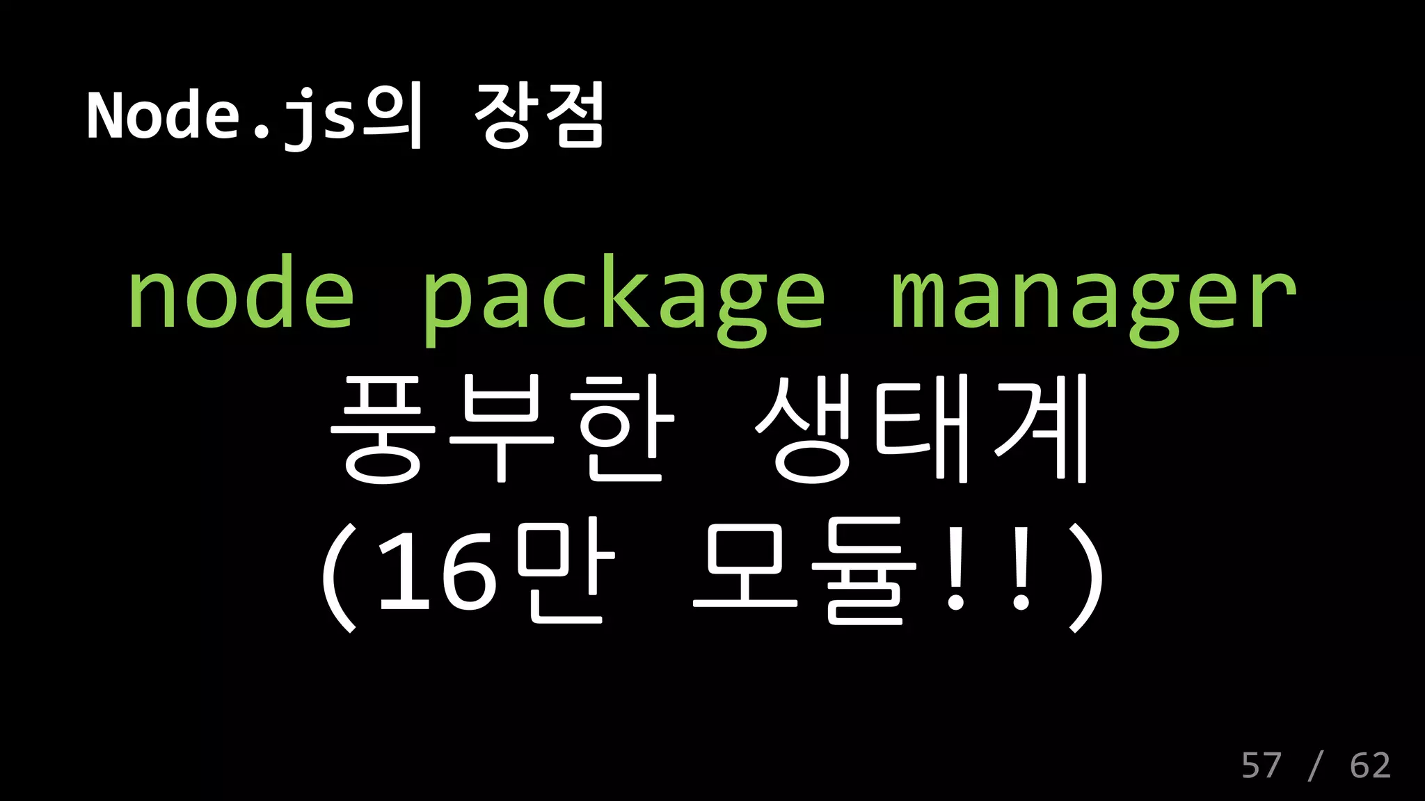 Node.js의 장점
node package manager
풍부한 생태계
(16만 모듈!!)
57 / 62
 