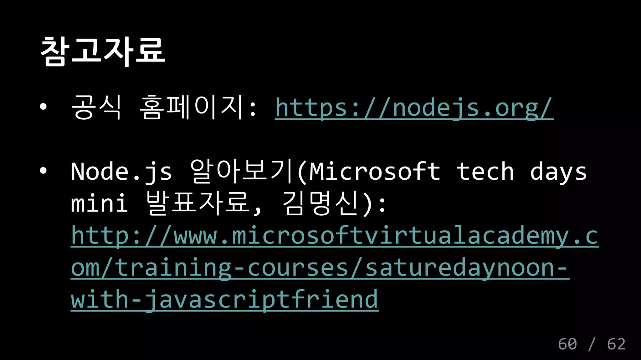 참고자료
• 공식 홈페이지: https://nodejs.org/
• Node.js 알아보기(Microsoft tech days
mini 발표자료, 김명신):
http://www.microsoftvirtualacademy.c
om/training-courses/saturedaynoon-
with-javascriptfriend
60 / 62
 