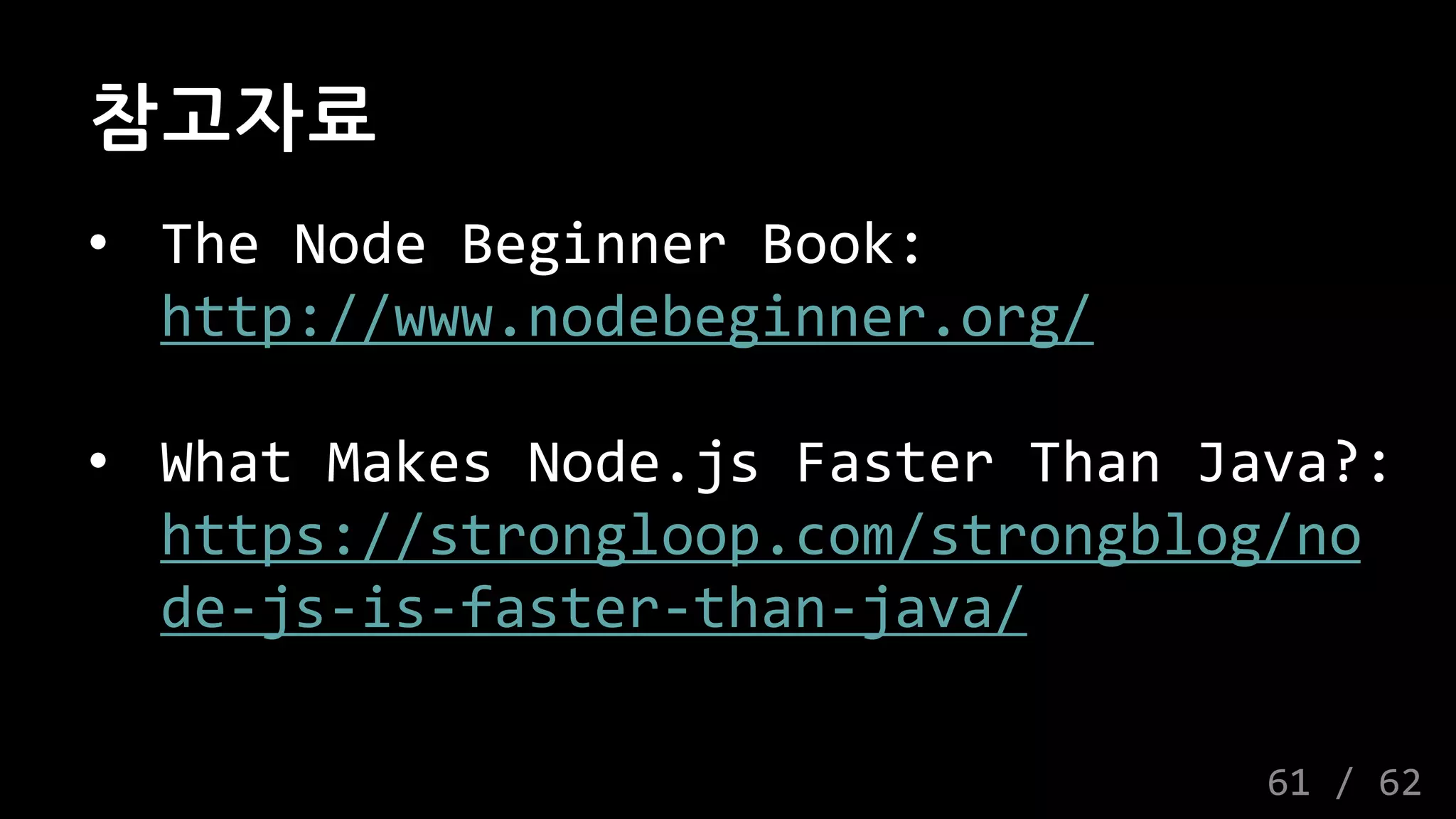 참고자료
• The Node Beginner Book:
http://www.nodebeginner.org/
• What Makes Node.js Faster Than Java?:
https://strongloop.com/strongblog/no
de-js-is-faster-than-java/
61 / 62
 