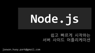 쉽고 빠르게 시작하는
서버 사이드 어플리케이션
Node.js
jaewan.huey.park@gmail.com
 