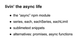 livin’ the async life
● the “async” npm module
● series, each, eachSeries, eachLimit
● sublimetext snippets
● alternatives: promises, async functions
 
