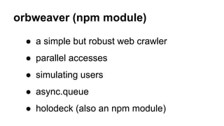 orbweaver (npm module)
● a simple but robust web crawler
● parallel accesses
● simulating users
● async.queue
● holodeck (also an npm module)
 