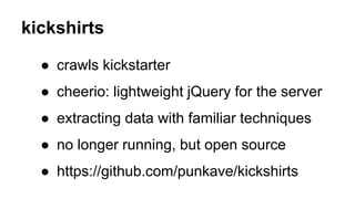 kickshirts
● crawls kickstarter
● cheerio: lightweight jQuery for the server
● extracting data with familiar techniques
● no longer running, but open source
● https://github.com/punkave/kickshirts
 