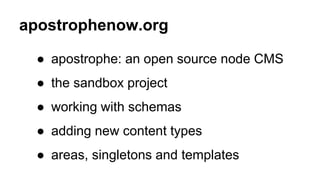 apostrophenow.org
● apostrophe: an open source node CMS
● the sandbox project
● working with schemas
● adding new content types
● areas, singletons and templates
 