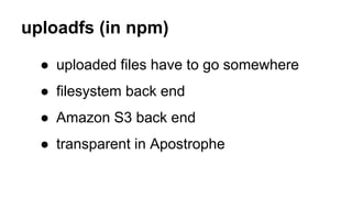 uploadfs (in npm)
● uploaded files have to go somewhere
● filesystem back end
● Amazon S3 back end
● transparent in Apostrophe
 