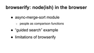 browserify: node(ish) in the browser
● async-merge-sort module
○ people as comparison functions
● “guided search” example
● limitations of browserify
 