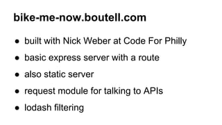 bike-me-now.boutell.com
● built with Nick Weber at Code For Philly
● basic express server with a route
● also static server
● request module for talking to APIs
● lodash filtering
 