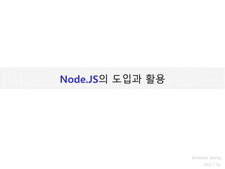 Node.JS의 도입과 활용
2015. 7. 22
Jinwook Jeong
 