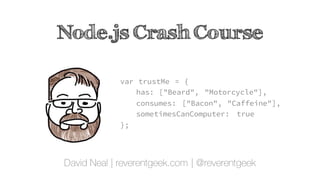 Node.js Crash Course
David Neal | reverentgeek.com | @reverentgeek
var trustMe = {
has: ["Beard", "Motorcycle"],
consumes: ["Bacon", "Caffeine"],
sometimesCanComputer: true
};
 