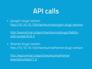 API calls
• /plugin/:slug/:version 
http://10.10.10.10/checksums/plugin/:slug/:version  
 
http://wpcentral.io/api/checksums/plugin/tabify-
edit-screen/0.8.3
• /theme/:slug/:version 
http://10.10.10.10/checksums/theme/:slug/:version 
 
http://wpcentral.io/api/checksums/theme/
twentyfourteen/1.2
 