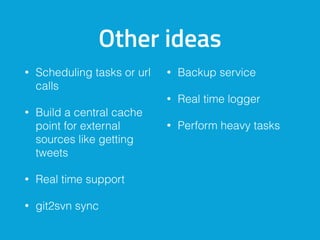 Other ideas
• Scheduling tasks or url
calls
• Build a central cache
point for external
sources like getting
tweets
• Real time support
• git2svn sync
• Backup service
• Real time logger
• Perform heavy tasks
 