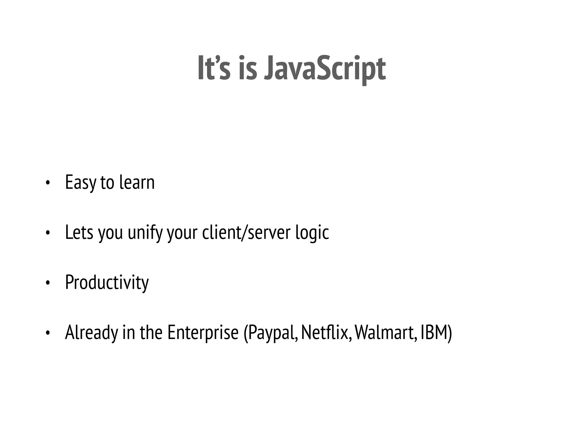 It’s is JavaScript
• Easy to learn
• Lets you unify your client/server logic
• Productivity
• Already in the Enterprise (Paypal,Netﬂix,Walmart,IBM)
 