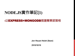 NODE.JS實作筆記(1)
-以EXPRESS+MONGODB搭建簡單部落格

Jen-Hsuan Hsieh (Sean)
2015/10/10
 