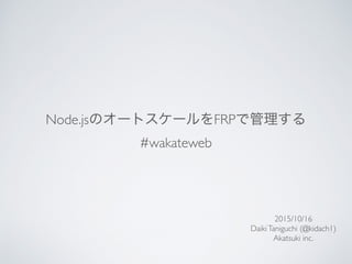 Node.jsのオートスケールをFRPで管理する
#wakateweb
2015/10/16
DaikiTaniguchi (@kidach1)
Akatsuki inc.
 