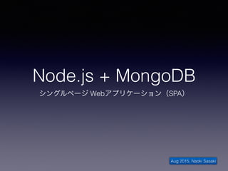 Node.js + MongoDB
シングルページ Webアプリケーション（SPA）
Aug 2015, Naoki Sasaki
 
