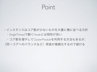 ・インスタンスはコア数が少ないものを大量に横に並べる方針
 ・SingleThreadで動くNodeとは相性が良い
 ・コア数を増やしてClusterModuleを利用する方法もあるが、
（同一コアへのバランスなど）実装が複雑化するので避ける
Point
 