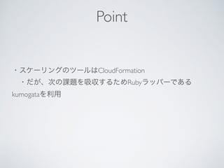 ・スケーリングのツールはCloudFormation
 ・だが、次の課題を吸収するためRubyラッパーである
kumogataを利用
Point
 