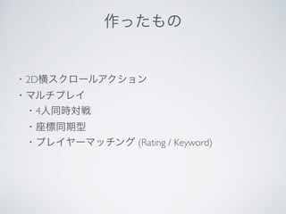 作ったもの
・2D横スクロールアクション
・マルチプレイ
 ・4人同時対戦
 ・座標同期型
 ・プレイヤーマッチング (Rating / Keyword)
 