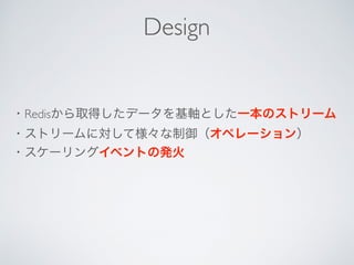 ・Redisから取得したデータを基軸とした一本のストリーム
・ストリームに対して様々な制御（オペレーション）
・スケーリングイベントの発火
Design
 
