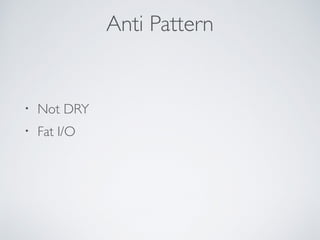 Anti Pattern
・ Not DRY
・ Fat I/O
 