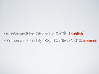 ・mainStreamをHotObservableに変換（publish）
・各observer（checkByXXX）に分岐した後にconnect
 
