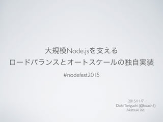 大規模Node.jsを支える
ロードバランスとオートスケールの独自実装
2015/11/7
DaikiTaniguchi (@kidach1)
Akatsuki inc.
#nodefest2015
 