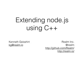Extending node.js
using C++
Kenneth Geisshirt
kg@realm.io
Realm Inc.
@realm
http://github.com/Realm/
http://realm.io/
 