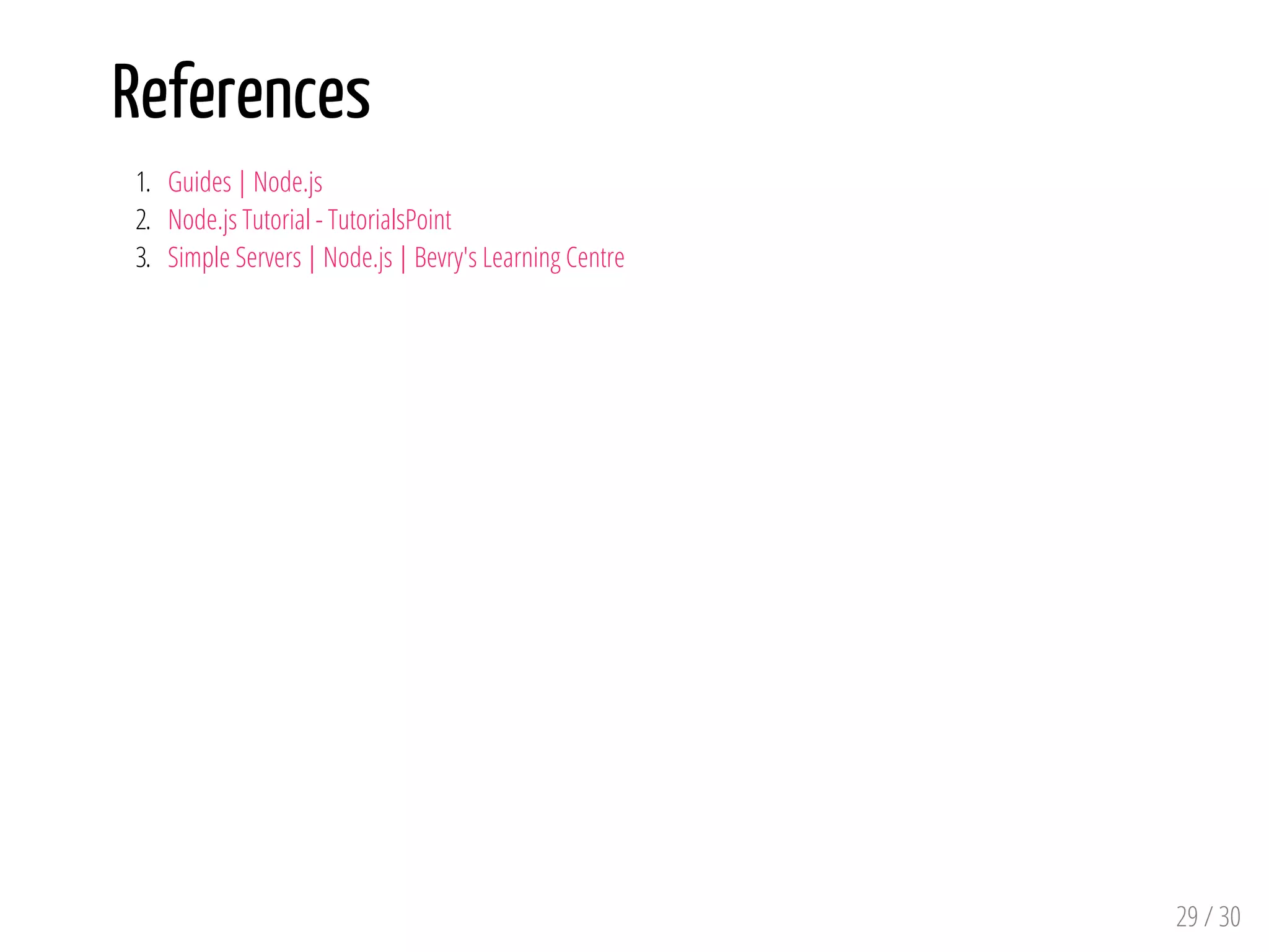 References
1. Guides | Node.js
2. Node.js Tutorial - TutorialsPoint
3. Simple Servers | Node.js | Bevry's Learning Centre
29 / 30
 