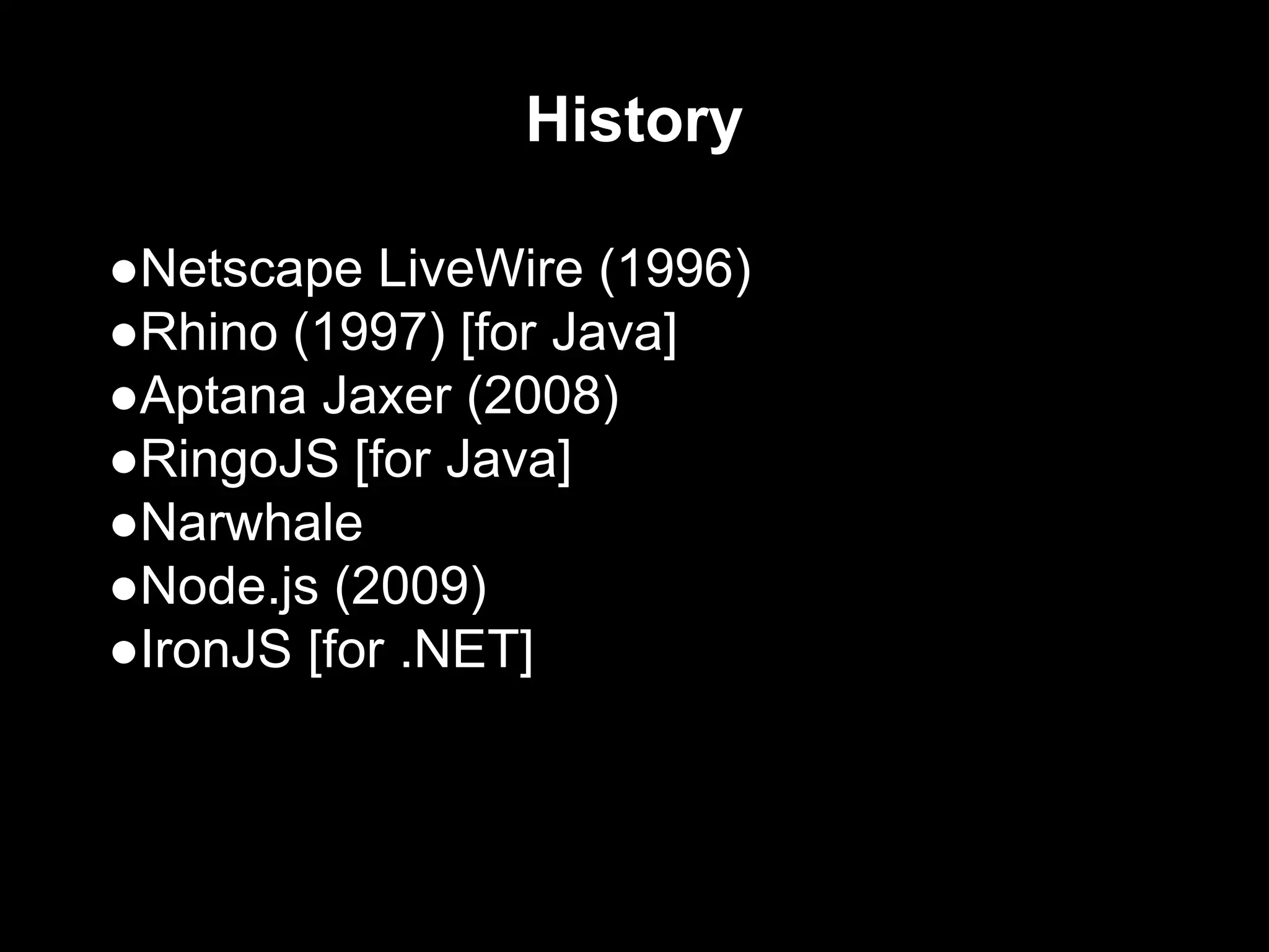 History
●Netscape LiveWire (1996)
●Rhino (1997) [for Java]
●Aptana Jaxer (2008)
●RingoJS [for Java]
●Narwhale
●Node.js (2009)
●IronJS [for .NET]
 