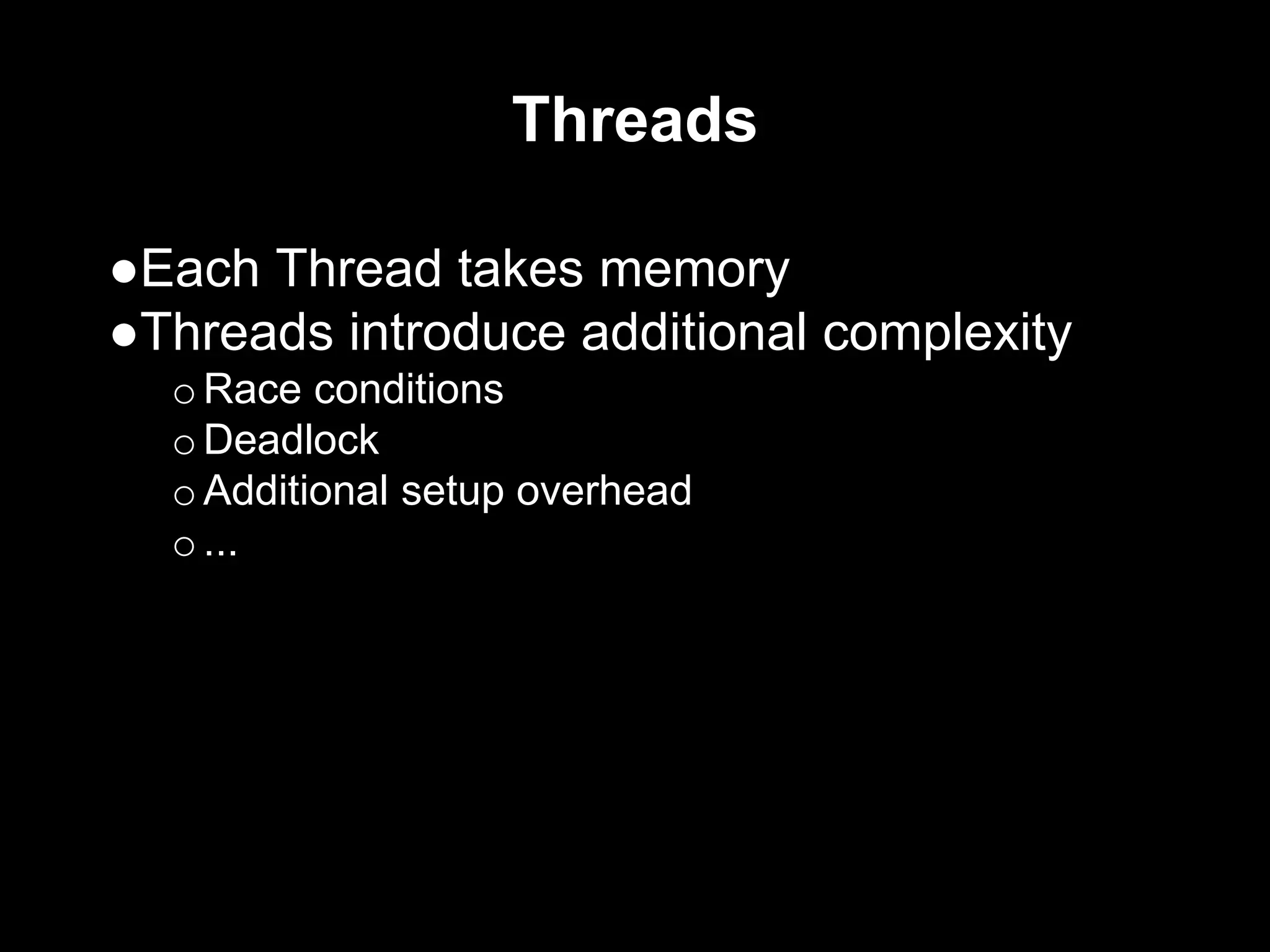 Threads
●Each Thread takes memory
●Threads introduce additional complexity
oRace conditions
oDeadlock
oAdditional setup overhead
o...
 
