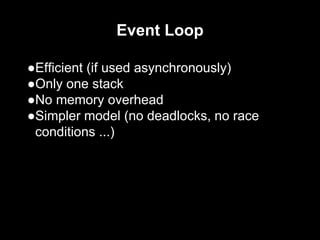 Event Loop
●Efficient (if used asynchronously)
●Only one stack
●No memory overhead
●Simpler model (no deadlocks, no race
conditions ...)
 