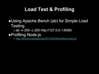 Load Test & Profiling
●Using Apache Bench (ab) for Simple Load
Testing
oab -n 200 -c 200 http://127.0.0.1:8080/
●Profiling Node.js
o http://dtrace.org/blogs/dap/2012/04/25/profiling-node-js/
 
