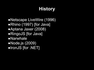 History
●Netscape LiveWire (1996)
●Rhino (1997) [for Java]
●Aptana Jaxer (2008)
●RingoJS [for Java]
●Narwhale
●Node.js (2009)
●IronJS [for .NET]
 