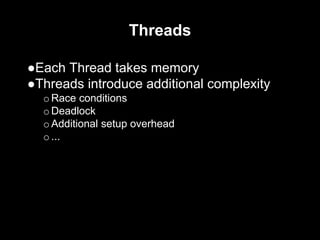 Threads
●Each Thread takes memory
●Threads introduce additional complexity
oRace conditions
oDeadlock
oAdditional setup overhead
o...
 
