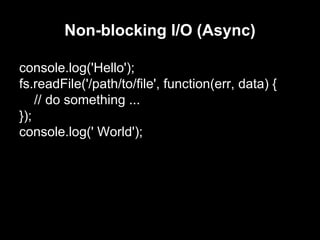 Non-blocking I/O (Async)
console.log('Hello');
fs.readFile('/path/to/file', function(err, data) {
// do something ...
});
console.log(' World');
 