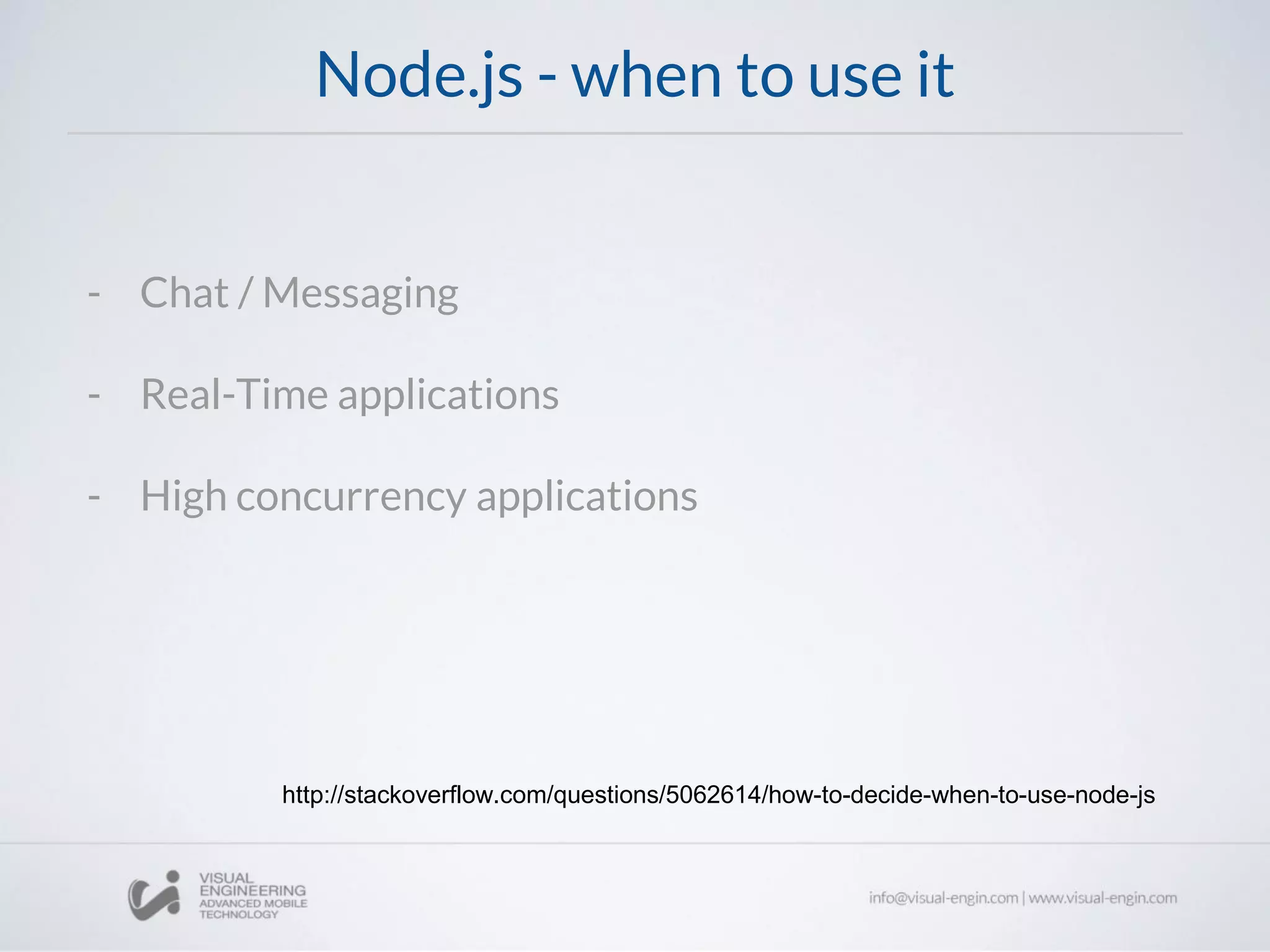 Node.js - when to use it
- Chat / Messaging
- Real-Time applications
- High concurrency applications
http://stackoverflow.com/questions/5062614/how-to-decide-when-to-use-node-js
 