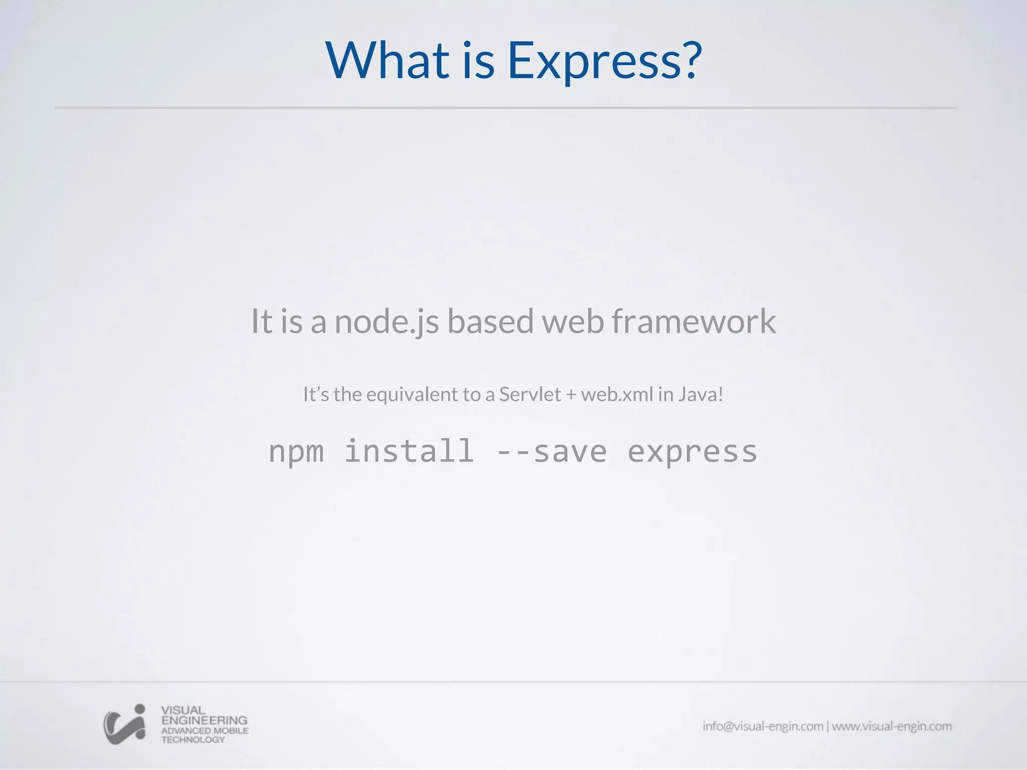 What is Express?
It is a node.js based web framework
It’s the equivalent to a Servlet + web.xml in Java!
npm install --save express
 