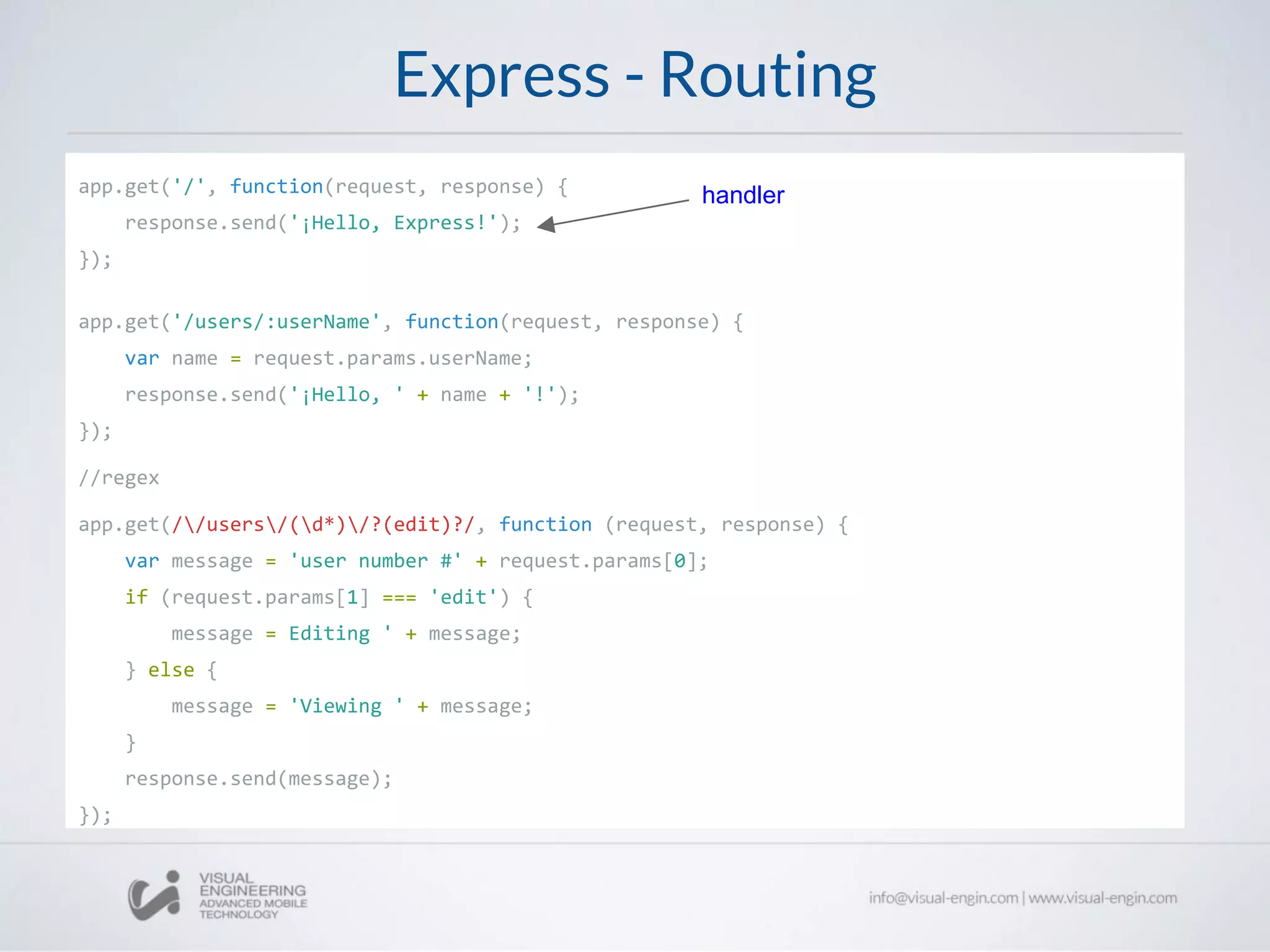 Express - Routing
app.get('/', function(request, response) {
response.send('¡Hello, Express!');
});
app.get('/users/:userName', function(request, response) {
var name = request.params.userName;
response.send('¡Hello, ' + name + '!');
});
//regex
app.get(//users/(d*)/?(edit)?/, function (request, response) {
var message = 'user number #' + request.params[0];
if (request.params[1] === 'edit') {
message = Editing ' + message;
} else {
message = 'Viewing ' + message;
}
response.send(message);
});
handler
 