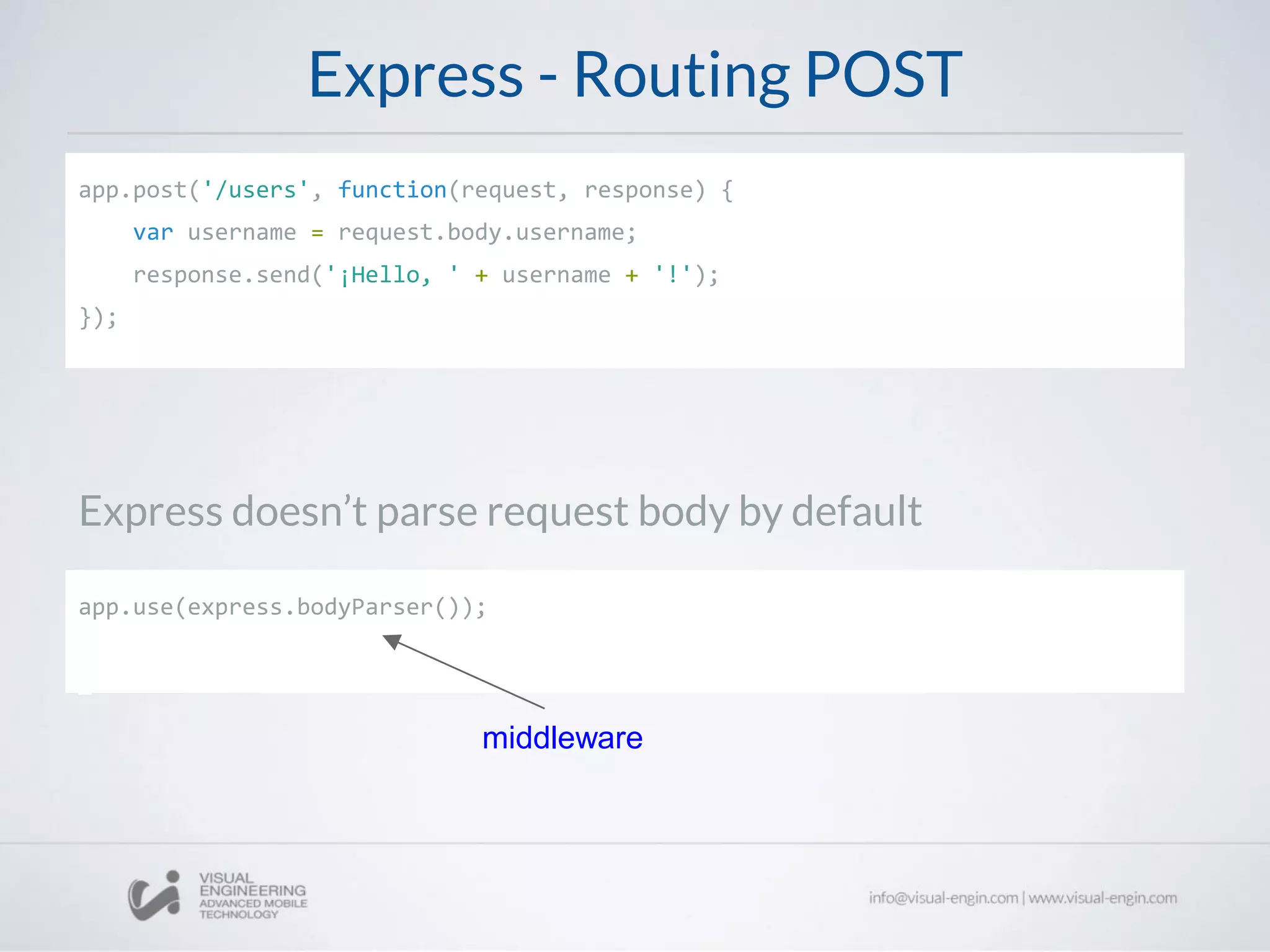 Express - Routing POST
app.post('/users', function(request, response) {
var username = request.body.username;
response.send('¡Hello, ' + username + '!');
});
Express doesn’t parse request body by default
app.use(express.bodyParser());
middleware
 