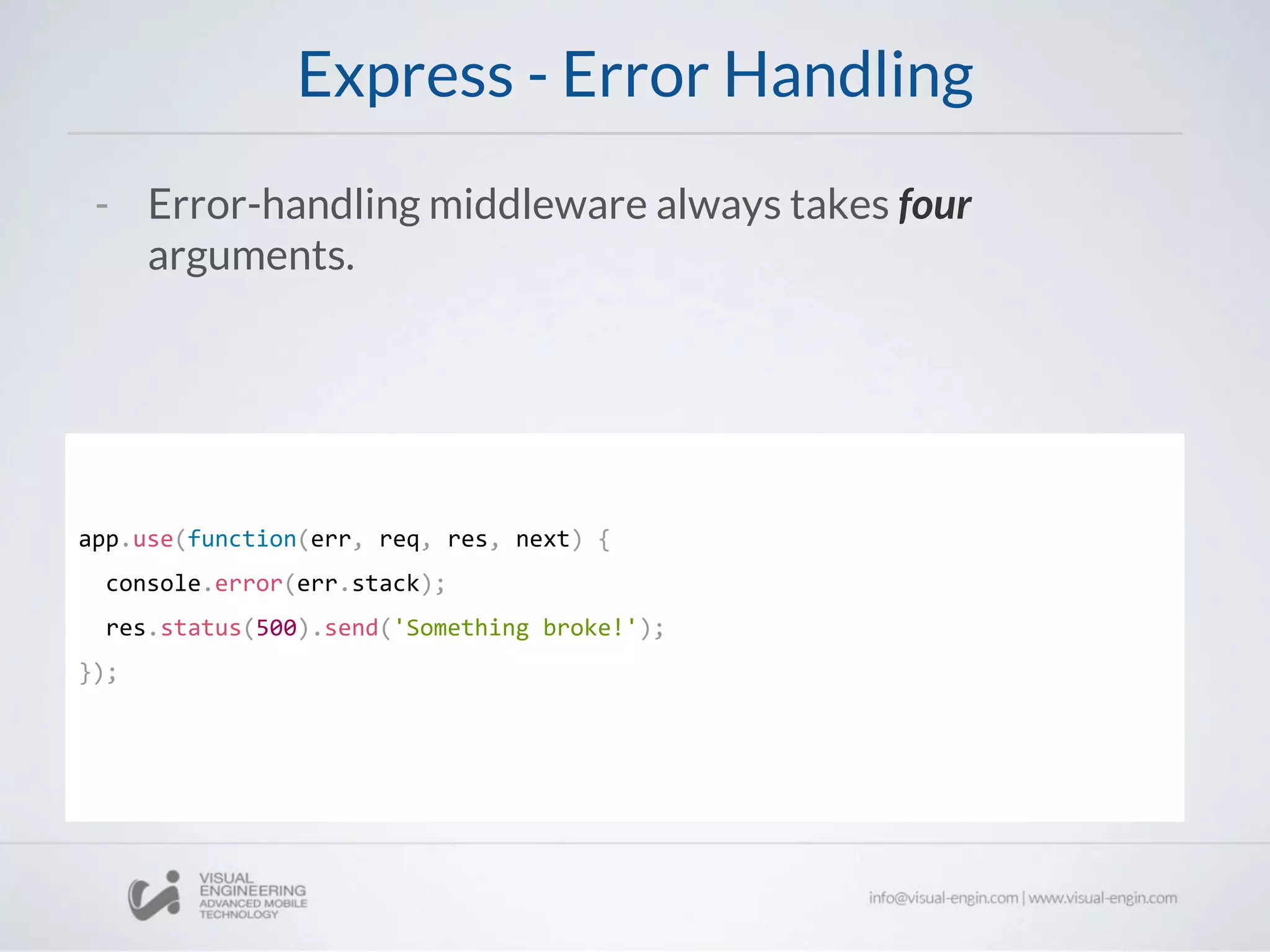 Express - Error Handling
app.use(function(err, req, res, next) {
console.error(err.stack);
res.status(500).send('Something broke!');
});
- Error-handling middleware always takes four
arguments.
 
